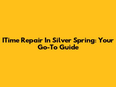 ITime Repair In Silver Spring: Your Go-To Guide
