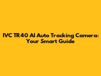 IVC TR40 AI Auto Tracking Camera: Your Smart Guide
