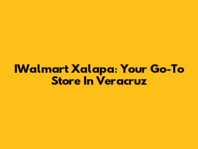 IWalmart Xalapa: Your Go-To Store In Veracruz
