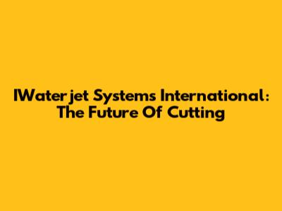 IWaterjet Systems International: The Future Of Cutting