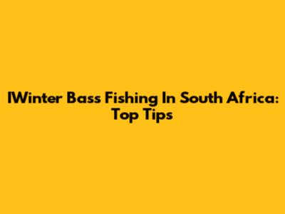 IWinter Bass Fishing In South Africa: Top Tips