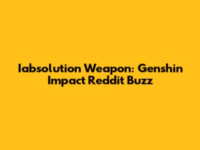 Iabsolution Weapon: Genshin Impact Reddit Buzz