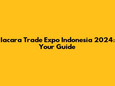 Iacara Trade Expo Indonesia 2024: Your Guide