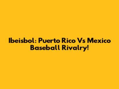 Ibeisbol: Puerto Rico Vs Mexico Baseball Rivalry!