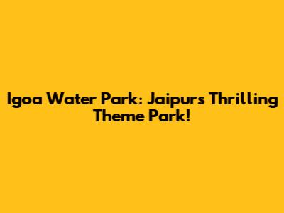 Igoa Water Park: Jaipur's Thrilling Theme Park!