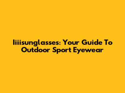 Iiiisunglasses: Your Guide To Outdoor Sport Eyewear