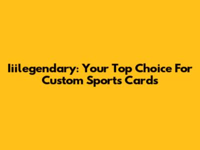 Iiilegendary: Your Top Choice For Custom Sports Cards