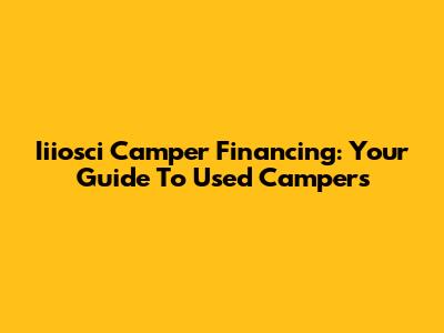 Iiiosci Camper Financing: Your Guide To Used Campers