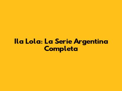 Ila Lola: La Serie Argentina Completa