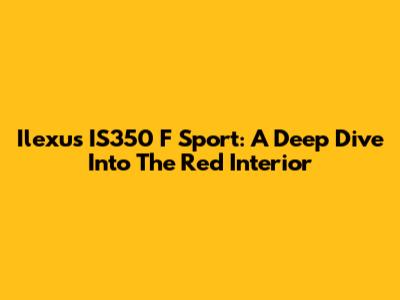 Ilexus IS350 F Sport: A Deep Dive Into The Red Interior
