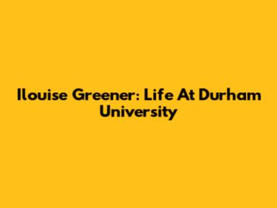 Ilouise Greener: Life At Durham University