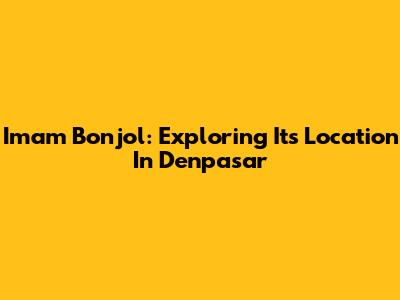 Imam Bonjol: Exploring Its Location In Denpasar