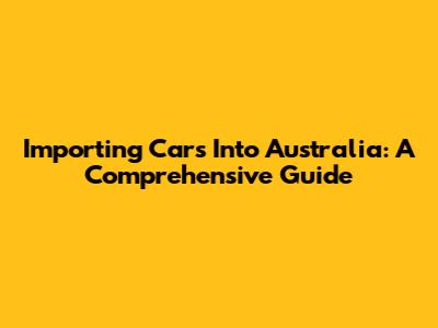 Importing Cars Into Australia: A Comprehensive Guide