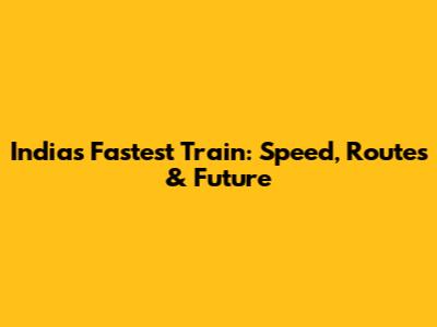 India's Fastest Train: Speed, Routes & Future