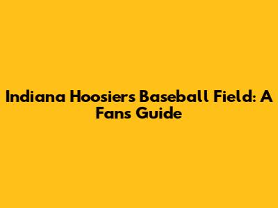 Indiana Hoosiers Baseball Field: A Fan's Guide