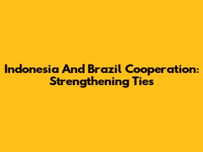 Indonesia And Brazil Cooperation: Strengthening Ties