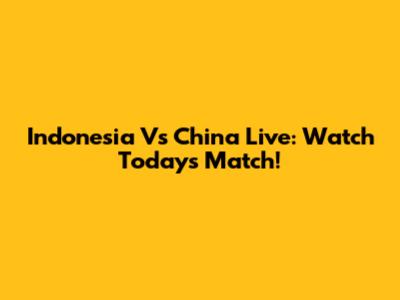 Indonesia Vs China Live: Watch Today's Match!