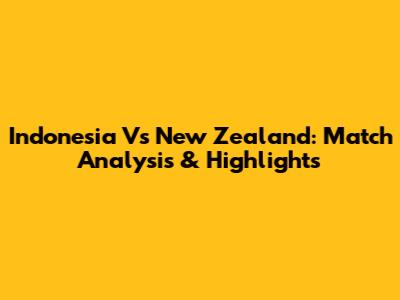 Indonesia Vs New Zealand: Match Analysis & Highlights