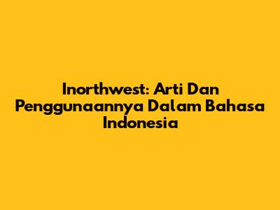 Inorthwest: Arti Dan Penggunaannya Dalam Bahasa Indonesia