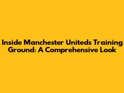 Inside Manchester United's Training Ground: A Comprehensive Look