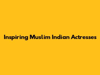 Inspiring Muslim Indian Actresses