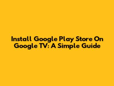 Install Google Play Store On Google TV: A Simple Guide