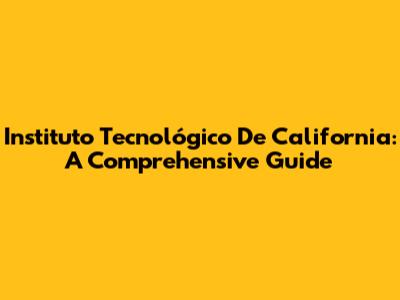 Instituto Tecnológico De California: A Comprehensive Guide