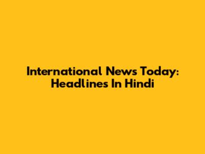 International News Today: Headlines In Hindi