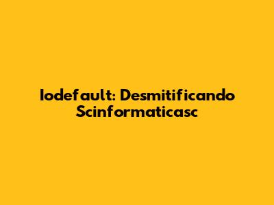 Iodefault: Desmitificando Scinformaticasc