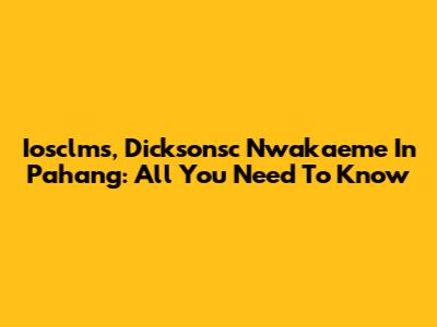 Iosclms, Dicksonsc Nwakaeme In Pahang: All You Need To Know