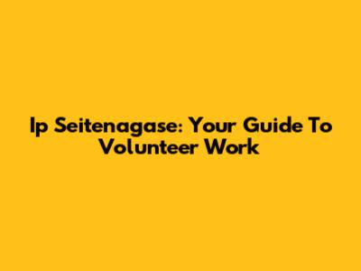 Ip Seitenagase: Your Guide To Volunteer Work