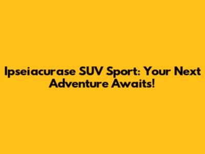 Ipseiacurase SUV Sport: Your Next Adventure Awaits!