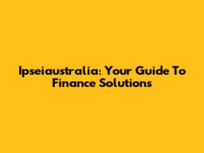 Ipseiaustralia: Your Guide To Finance Solutions
