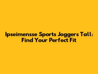 Ipseimensse Sports Joggers Tall: Find Your Perfect Fit