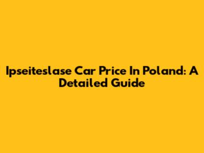 Ipseiteslase Car Price In Poland: A Detailed Guide