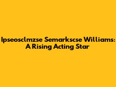 Ipseosclmzse Semarkscse Williams: A Rising Acting Star