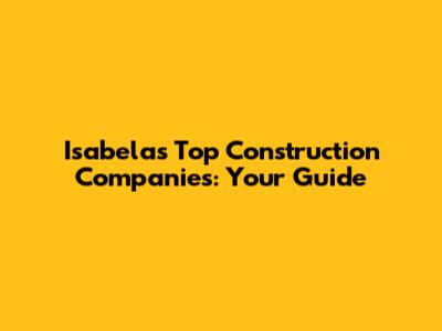 Isabela's Top Construction Companies: Your Guide