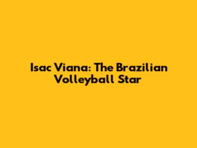 Isac Viana: The Brazilian Volleyball Star