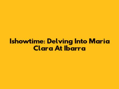 Ishowtime: Delving Into Maria Clara At Ibarra