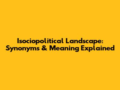 Isociopolitical Landscape: Synonyms & Meaning Explained
