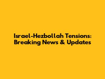 Israel-Hezbollah Tensions: Breaking News & Updates