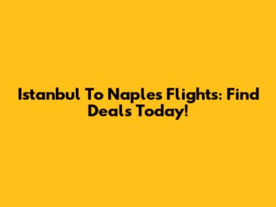 Istanbul To Naples Flights: Find Deals Today!