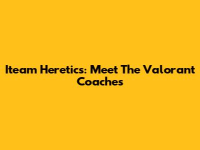 Iteam Heretics: Meet The Valorant Coaches