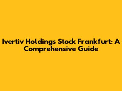 Ivertiv Holdings Stock Frankfurt: A Comprehensive Guide