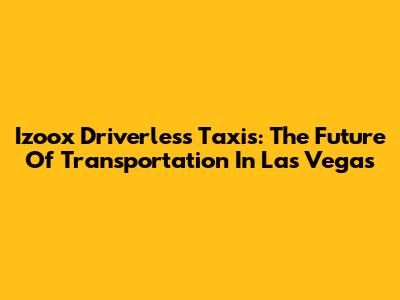 Izoox Driverless Taxis: The Future Of Transportation In Las Vegas