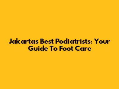 Jakarta's Best Podiatrists: Your Guide To Foot Care
