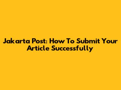 Jakarta Post: How To Submit Your Article Successfully