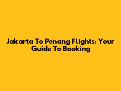 Jakarta To Penang Flights: Your Guide To Booking