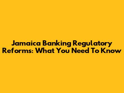 Jamaica Banking Regulatory Reforms: What You Need To Know