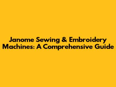 Janome Sewing & Embroidery Machines: A Comprehensive Guide